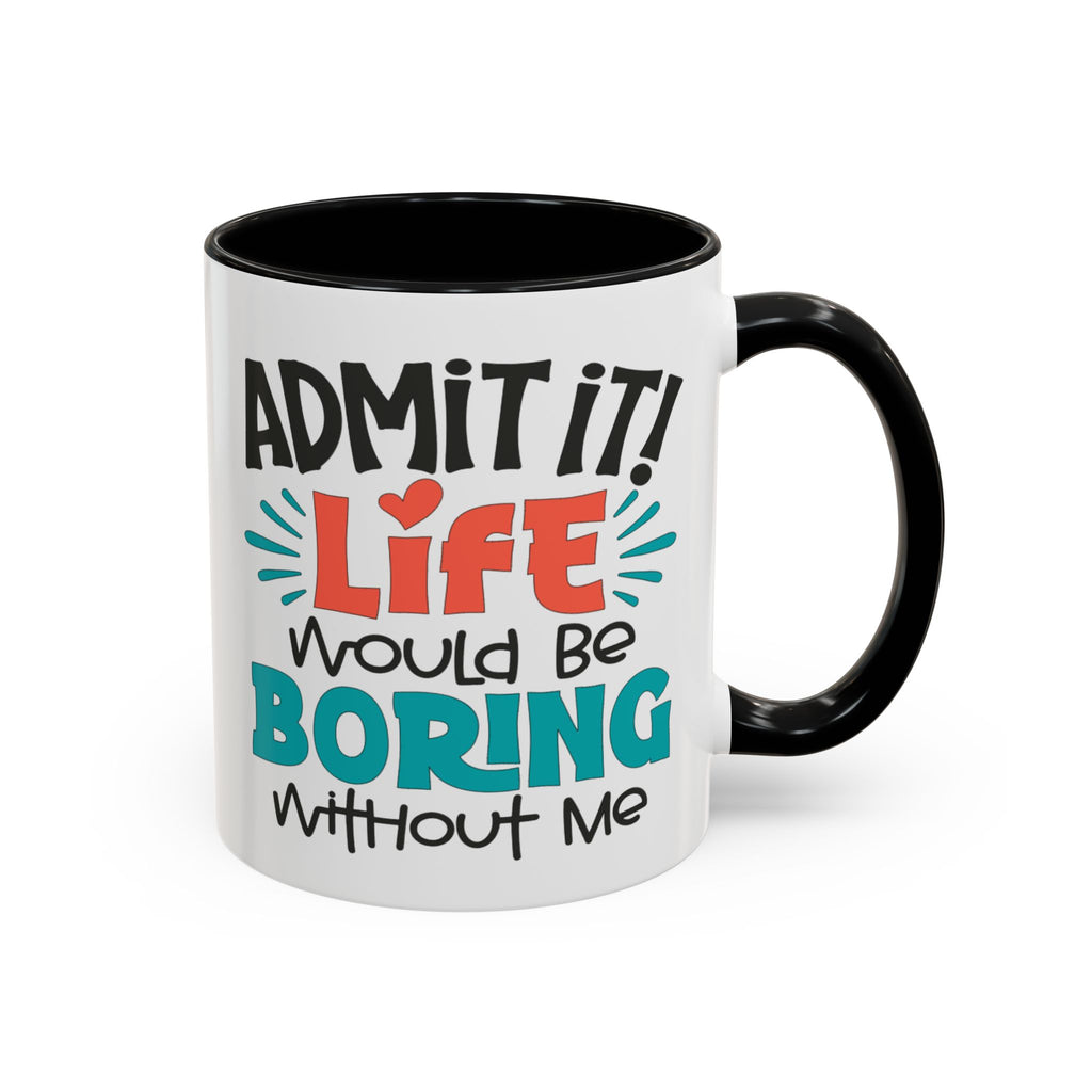Funny Coffee Mug | Admit It! Life Would Be Boring Without Me, Gift for Friends, Quirky Drinkware, Humorous Tea Cup, Motivational Mug